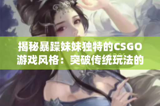 揭秘暴躁妹妹独特的CSGO游戏风格：突破传统玩法的秘密