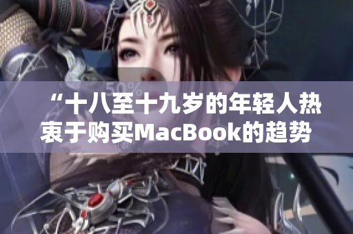 “十八至十九岁的年轻人热衷于购买MacBook的趋势在日本市场上引发关注”