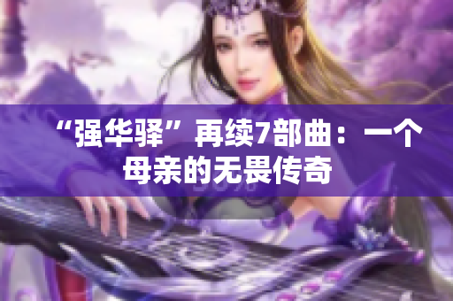 “强华驿”再续7部曲：一个母亲的无畏传奇