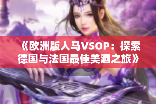 《欧洲版人马VSOP：探索德国与法国最佳美酒之旅》