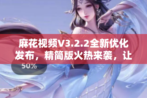 麻花视频V3.2.2全新优化发布，精简版火热来袭，让您畅享清爽观影体验