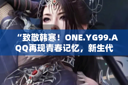 “致敬韩寒！ONE.YG99.AQQ再现青春记忆，新生代文学之光闪耀”