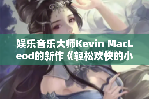 娱乐音乐大师Kevin MacLeod的新作《轻松欢快的小鸭子》