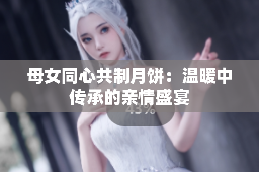 母女同心共制月饼：温暖中传承的亲情盛宴