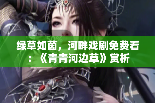 绿草如茵，河畔戏剧免费看：《青青河边草》赏析