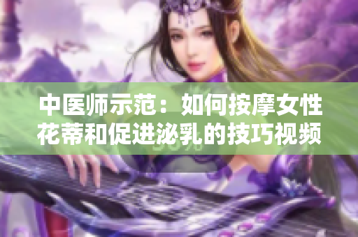 中医师示范：如何按摩女性花蒂和促进泌乳的技巧视频分享