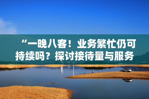 “一晚八客！业务繁忙仍可持续吗？探讨接待量与服务质量的平衡”