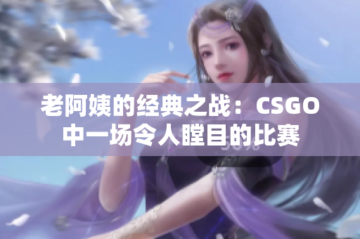 老阿姨的经典之战：CSGO中一场令人瞠目的比赛