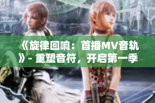 《旋律回响：首播MV音轨》- 重塑音符，开启第一季歌词新篇章