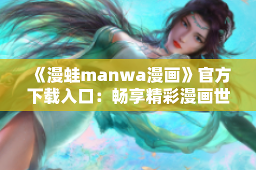 《漫蛙manwa漫画》官方下载入口：畅享精彩漫画世界