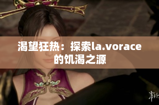 渴望狂热：探索la.vorace的饥渴之源