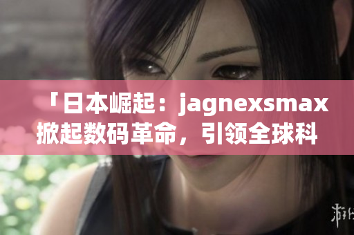 「日本崛起：jagnexsmax掀起数码革命，引领全球科技潮流！」