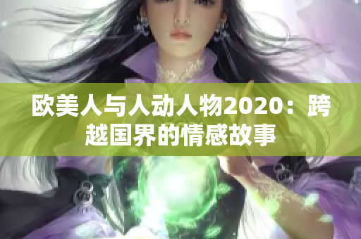 欧美人与人动人物2020：跨越国界的情感故事