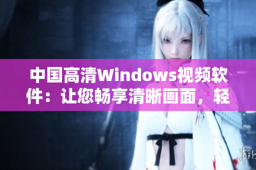 中国高清Windows视频软件：让您畅享清晰画面，轻松编辑视频