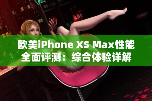 欧美iPhone XS Max性能全面评测：综合体验详解