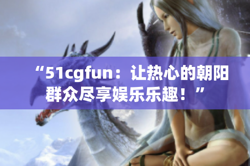 “51cgfun：让热心的朝阳群众尽享娱乐乐趣！”