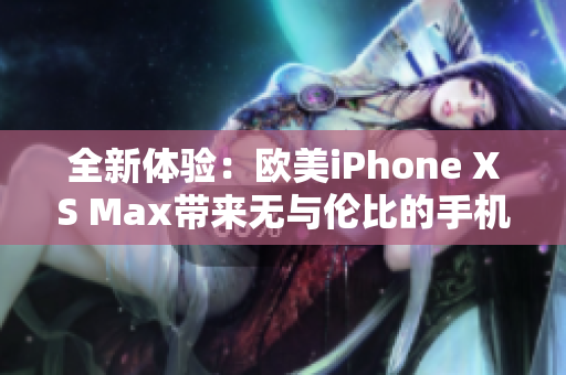 全新体验：欧美iPhone XS Max带来无与伦比的手机生活