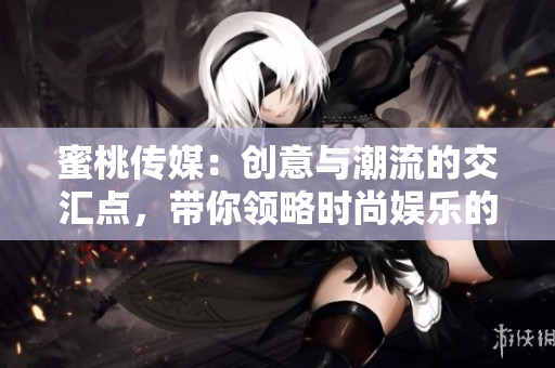 蜜桃传媒：创意与潮流的交汇点，带你领略时尚娱乐的新风尚