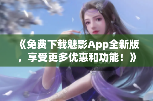 《免费下载魅影App全新版，享受更多优惠和功能！》