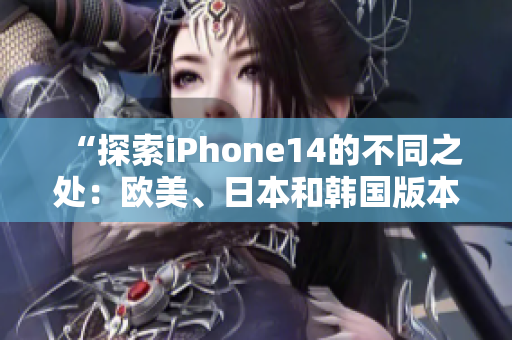 “探索iPhone14的不同之处：欧美、日本和韩国版本的区别揭秘”