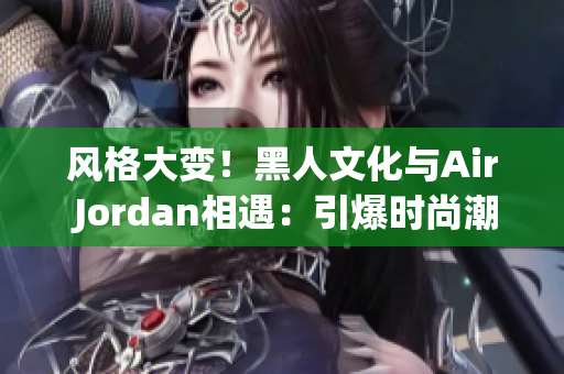 风格大变！黑人文化与Air Jordan相遇：引爆时尚潮流