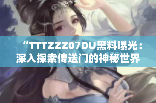 “TTTZZZ07DU黑料曝光：深入探索传送门的神秘世界”