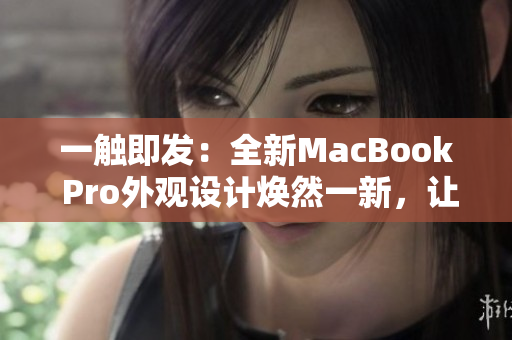 一触即发：全新MacBook Pro外观设计焕然一新，让你耳目一新的体验！