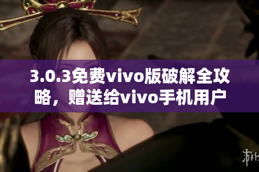 3.0.3免费vivo版破解全攻略，赠送给vivo手机用户