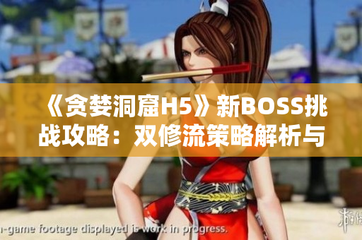 《贪婪洞窟H5》新BOSS挑战攻略：双修流策略解析与打法分享