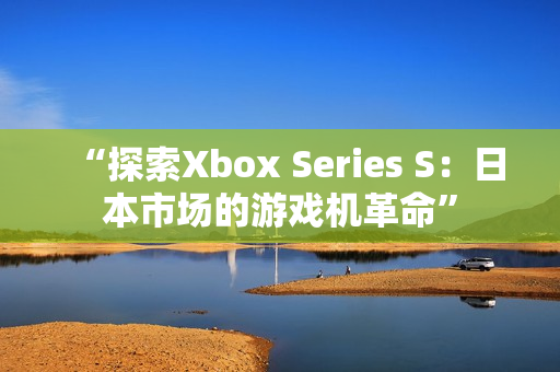 “探索Xbox Series S：日本市场的游戏机革命”