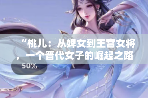 “桃儿：从婢女到王宫女将，一个晋代女子的崛起之路”