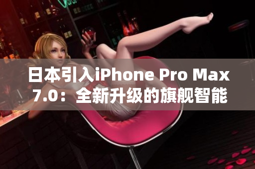 日本引入iPhone Pro Max 7.0：全新升级的旗舰智能手机登场