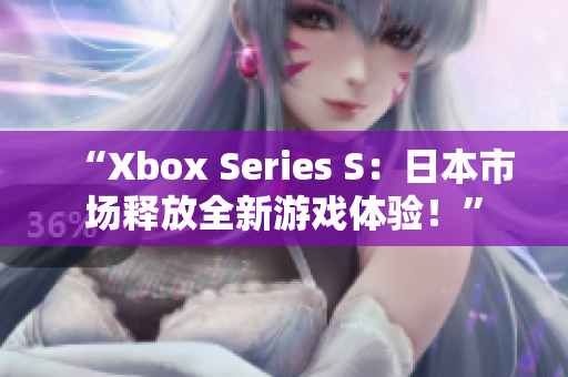 “Xbox Series S：日本市场释放全新游戏体验！”