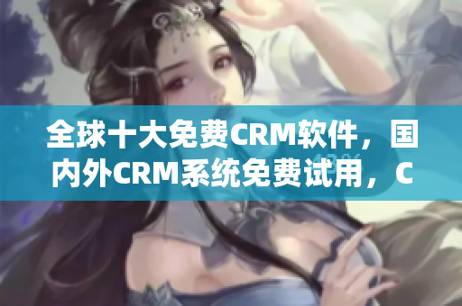 全球十大免费CRM软件，国内外CRM系统免费试用，CRM软件哪家好