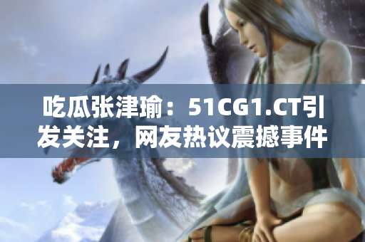 吃瓜张津瑜：51CG1.CT引发关注，网友热议震撼事件