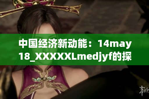 中国经济新动能：14may18_XXXXXLmedjyf的探索与发展