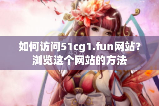 如何访问51cg1.fun网站？浏览这个网站的方法