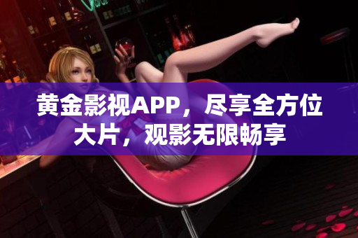 黄金影视APP，尽享全方位大片，观影无限畅享