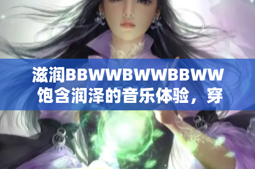 滋润BBWWBWWBBWW 饱含润泽的音乐体验，穿梭音符的世界