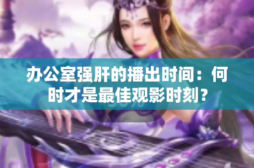 办公室强肝的播出时间：何时才是最佳观影时刻？