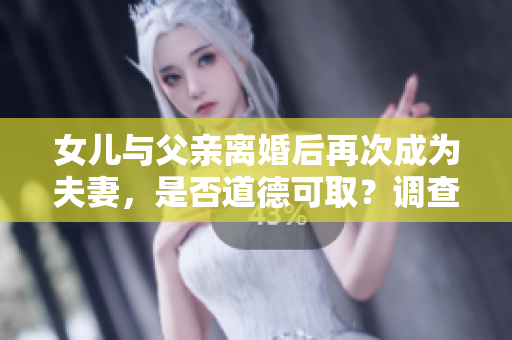 女儿与父亲离婚后再次成为夫妻，是否道德可取？调查分析