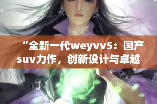 “全新一代weyvv5：国产suv力作，创新设计与卓越性能的完美结合”