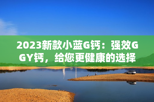 2023新款小蓝G钙：强效GGY钙，给您更健康的选择