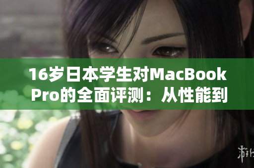 16岁日本学生对MacBook Pro的全面评测：从性能到设计，看看他的真实体验