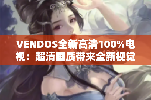 VENDOS全新高清100%电视：超清画质带来全新视觉享受