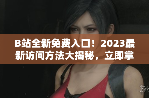 B站全新免费入口！2023最新访问方法大揭秘，立即掌握！