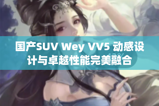 国产SUV Wey VV5 动感设计与卓越性能完美融合