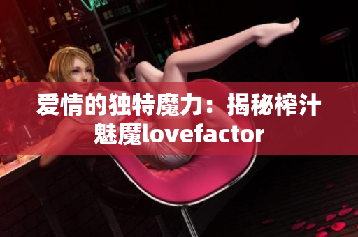 爱情的独特魔力：揭秘榨汁魅魔lovefactor