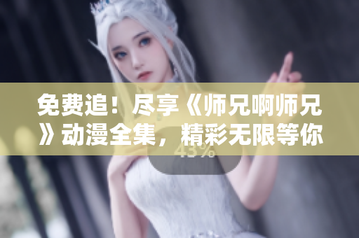 免费追！尽享《师兄啊师兄》动漫全集，精彩无限等你观赏！