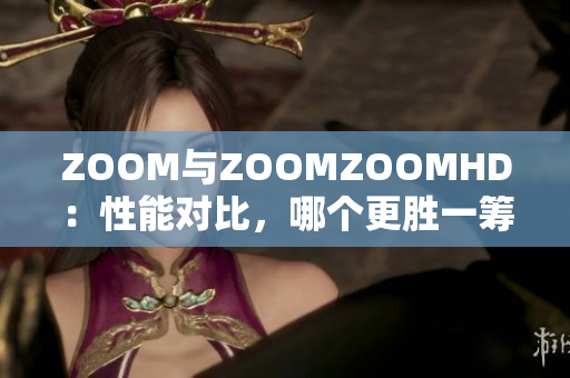 ZOOM与ZOOMZOOMHD：性能对比，哪个更胜一筹？